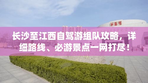 长沙至江西自驾游组队攻略，详细路线、必游景点一网打尽！