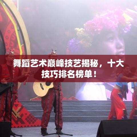 舞蹈艺术巅峰技艺揭秘，十大技巧排名榜单！