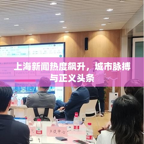 上海新闻热度飙升，城市脉搏与正义头条