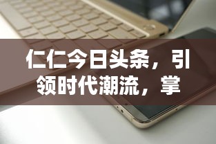 仁仁今日头条，引领时代潮流，掌握最新动态资讯