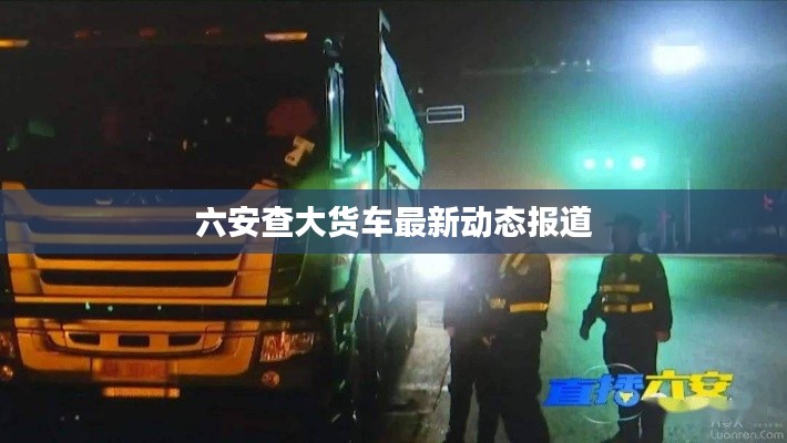 六安查大货车最新动态报道