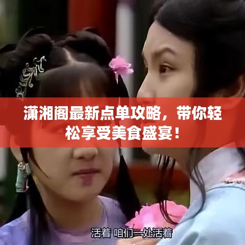 潇湘阁最新点单攻略，带你轻松享受美食盛宴！