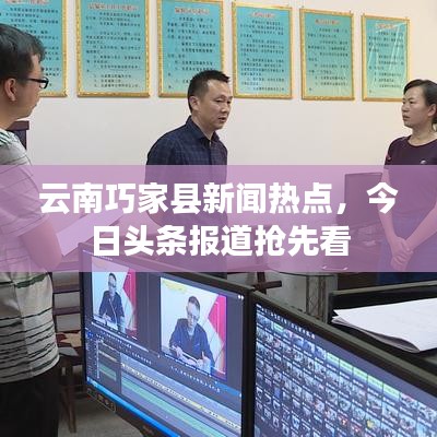 云南巧家县新闻热点，今日头条报道抢先看